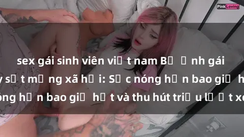 sex gái sinh viên việt nam Bộ ảnh gái Việt Nam nude gây sốt mạng xã hội: Sắc nóng hơn bao giờ hết và thu hút triệu lượt xem