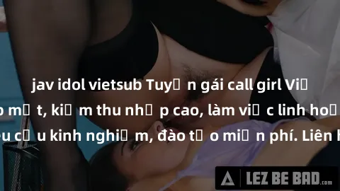 jav idol vietsub Tuyển gái call girl Việt Nam gợi cảm, đẹp mắt, kiếm thu nhập cao, làm việc linh hoạt, không yêu cầu kinh nghiệm, đào tạo miễn phí. Liên hệ ngay để biết thêm chi tiết!