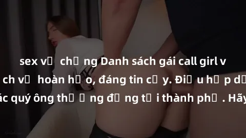 sex vợ chồng Danh sách gái call girl vip chất lượng, dịch vụ hoàn hảo, đáng tin cậy. Điều hấp dẫn cho các quý ông thượng đẳng tại thành phố. Hãy nhấc máy và đặt lịch ngay!