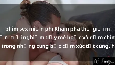 phim sex miễn phí Khám phá thế giới mới với sex người lớn: trải nghiệm đầy mê hoặc và đắm chìm trong những cung bậc cảm xúc tột cùng, hứng khởi và cuốn hút.
