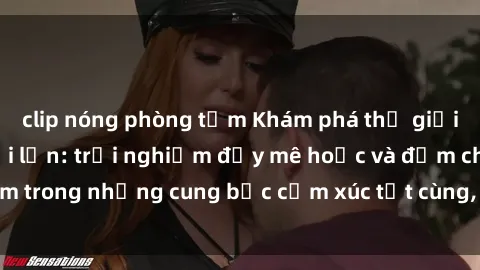 clip nóng phòng tắm Khám phá thế giới mới với sex người lớn: trải nghiệm đầy mê hoặc và đắm chìm trong những cung bậc cảm xúc tột cùng, hứng khởi và cuốn hút.