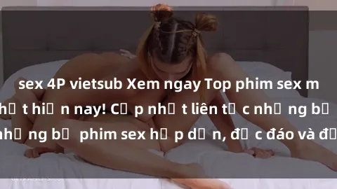 sex 4P vietsub Xem ngay Top phim sex mới nhất đang hot nhất hiện nay! Cập nhật liên tục những bộ phim sex hấp dẫn, độc đáo và đầy kích thích.