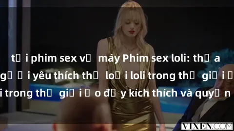 tải phim sex về máy Phim sex loli: thỏa mãn đam mê của người yêu thích thể loại loli trong thế giới ảo đầy kích thích và quyến rũ.