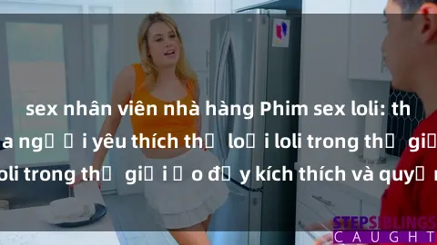sex nhân viên nhà hàng Phim sex loli: thỏa mãn đam mê của người yêu thích thể loại loli trong thế giới ảo đầy kích thích và quyến rũ.