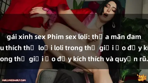 gái xinh sex Phim sex loli: thỏa mãn đam mê của người yêu thích thể loại loli trong thế giới ảo đầy kích thích và quyến rũ.