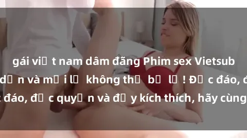 gái việt nam dâm đãng Phim sex Vietsub: Trải nghiệm hấp dẫn và mới lạ không thể bỏ lỡ! Độc đáo, độc quyền và đầy kích thích, hãy cùng khám phá ngay!