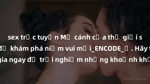 sex trực tuyến Mở cánh cửa thế giới sex MILF Việt Nam để khám phá niềm vui mới_ENCODE_. Hãy tham gia ngay để trải nghiệm những khoảnh khắc đầy kích thích và đam mê.