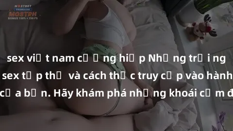 sex việt nam cưỡng hiếp Những trải nghiệm mới lạ với sex tập thể và cách thức truy cập vào hành lang đam mê của bạn. Hãy khám phá những khoái cảm đầy kích thích với tập thể hấp dẫn!