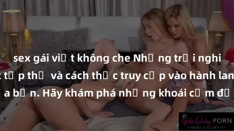 sex gái việt không che Những trải nghiệm mới lạ với sex tập thể và cách thức truy cập vào hành lang đam mê của bạn. Hãy khám phá những khoái cảm đầy kích thích với tập thể hấp dẫn!