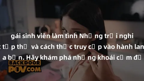 gái sinh viên làm tình Những trải nghiệm mới lạ với sex tập thể và cách thức truy cập vào hành lang đam mê của bạn. Hãy khám phá những khoái cảm đầy kích thích với tập thể hấp dẫn!