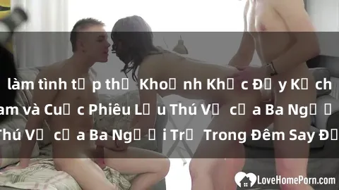 làm tình tập thể Khoảnh Khắc Đầy Kịch Tính: Sex  Việt Nam và Cuộc Phiêu Lưu Thú Vị của Ba Người Trẻ Trong Đêm Say Đắm