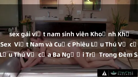 sex gái việt nam sinh viên Khoảnh Khắc Đầy Kịch Tính: Sex  Việt Nam và Cuộc Phiêu Lưu Thú Vị của Ba Người Trẻ Trong Đêm Say Đắm