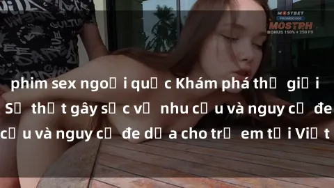 phim sex ngoại quốc Khám phá thế giới sex loli Việt Nam: Sự thật gây sốc về nhu cầu và nguy cơ đe dọa cho trẻ em tại Việt Nam