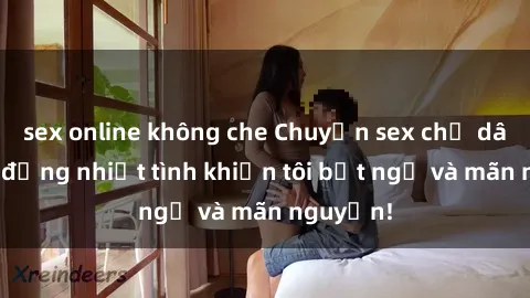 sex online không che Chuyện sex chị dâu: hành động nhiệt tình khiến tôi bất ngờ và mãn nguyện!