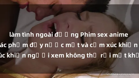 làm tình ngoài đường Phim sex anime đỉnh cao: Những tác phẩm đầy nước mắt và cảm xúc khiến người xem không thể rời mắt khỏi màn hình