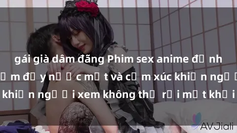gái già dâm đãng Phim sex anime đỉnh cao: Những tác phẩm đầy nước mắt và cảm xúc khiến người xem không thể rời mắt khỏi màn hình