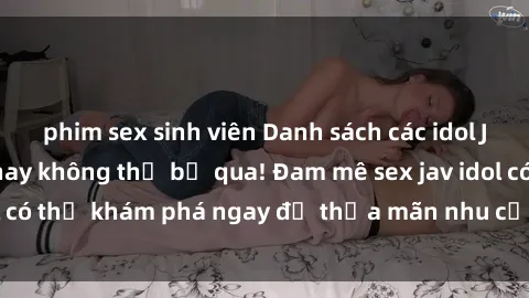 phim sex sinh viên Danh sách các idol JAV hot nhất hiện nay không thể bỏ qua! Đam mê sex jav idol có thể khám phá ngay để thỏa mãn nhu cầu giải trí của mình!