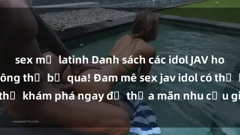 sex mỹ latinh Danh sách các idol JAV hot nhất hiện nay không thể bỏ qua! Đam mê sex jav idol có thể khám phá ngay để thỏa mãn nhu cầu giải trí của mình!