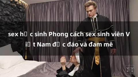 sex học sinh Phong cách sex sinh viên Việt Nam độc đáo và đam mê